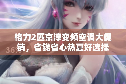 格力2匹京淳变频空调大促销，省钱省心热夏好选择