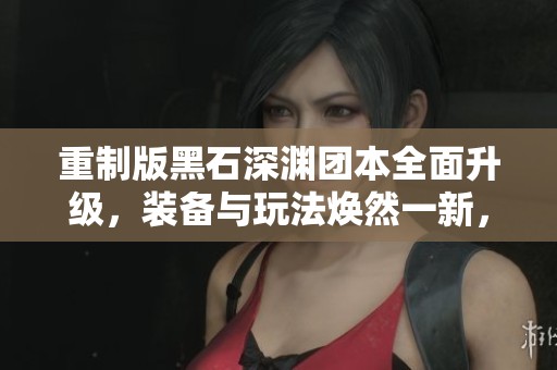 重制版黑石深渊团本全面升级，装备与玩法焕然一新，体验完全颠覆