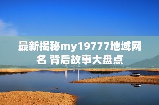 最新揭秘my19777地域网名 背后故事大盘点