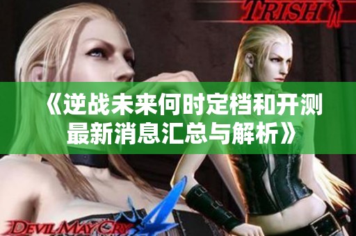《逆战未来何时定档和开测 最新消息汇总与解析》