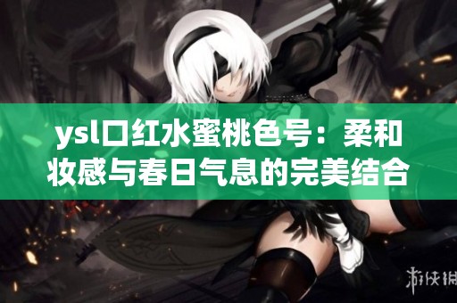 ysl口红水蜜桃色号：柔和妆感与春日气息的完美结合