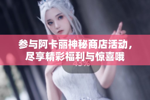 参与阿卡丽神秘商店活动，尽享精彩福利与惊喜哦