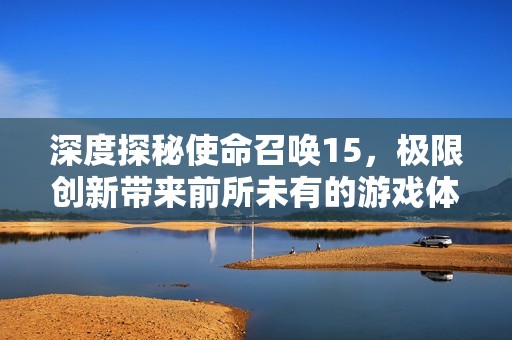 深度探秘使命召唤15，极限创新带来前所未有的游戏体验盛宴