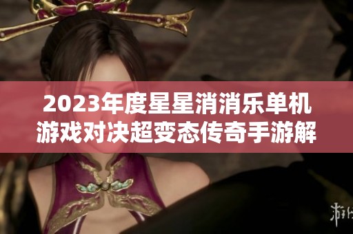 2023年度星星消消乐单机游戏对决超变态传奇手游解析与评测