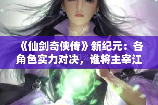 《仙剑奇侠传》新纪元：各角色实力对决，谁将主宰江湖传奇？