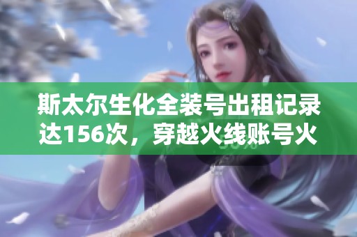 斯太尔生化全装号出租记录达156次，穿越火线账号火爆出圈
