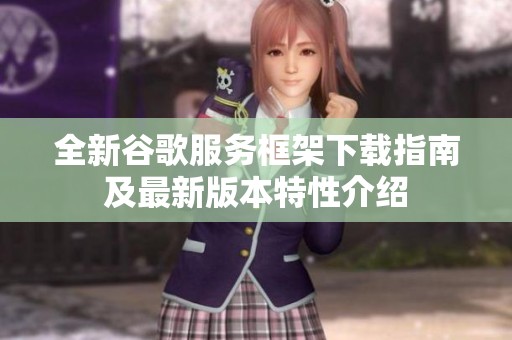全新谷歌服务框架下载指南及最新版本特性介绍