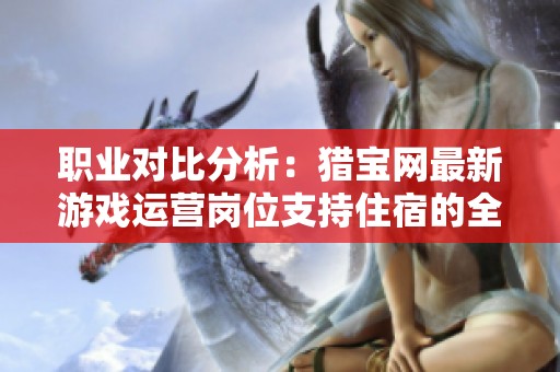 职业对比分析：猎宝网最新游戏运营岗位支持住宿的全面解析