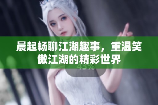 晨起畅聊江湖趣事，重温笑傲江湖的精彩世界