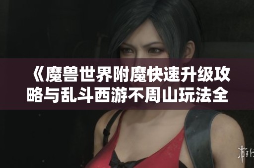 《魔兽世界附魔快速升级攻略与乱斗西游不周山玩法全解析》