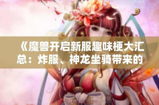 《魔兽开启新服趣味梗大汇总：炸服、神龙坐骑带来的玩家狂欢！》