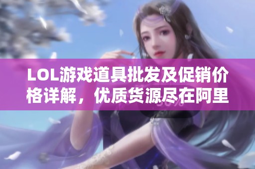 LOL游戏道具批发及促销价格详解，优质货源尽在阿里