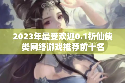 2023年最受欢迎0.1折仙侠类网络游戏推荐前十名