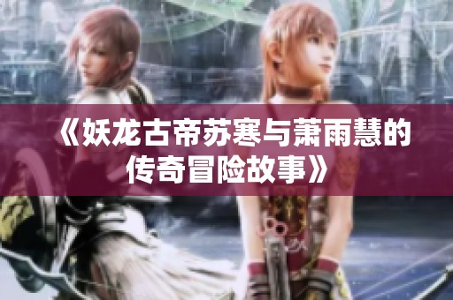 《妖龙古帝苏寒与萧雨慧的传奇冒险故事》