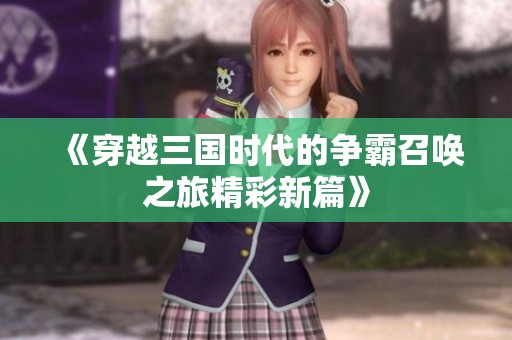 《穿越三国时代的争霸召唤之旅精彩新篇》