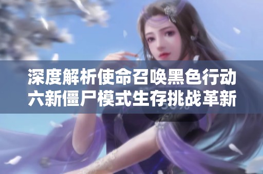 深度解析使命召唤黑色行动六新僵尸模式生存挑战革新内容