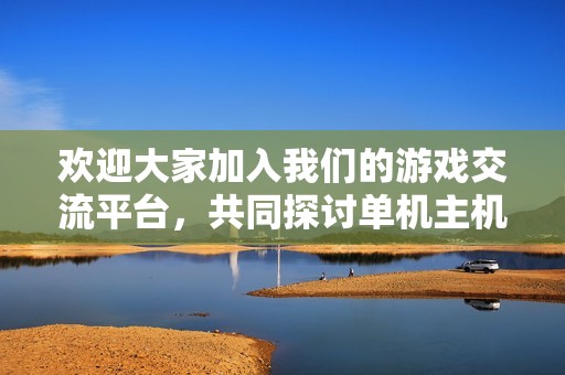 欢迎大家加入我们的游戏交流平台，共同探讨单机主机与掌机游戏的乐趣