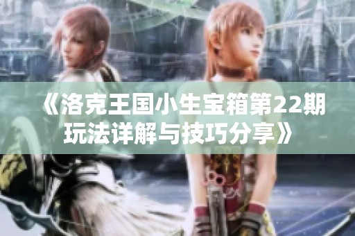 《洛克王国小生宝箱第22期玩法详解与技巧分享》
