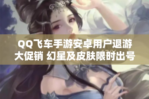 QQ飞车手游安卓用户退游大促销 幻星及皮肤限时出号与段位出售信息