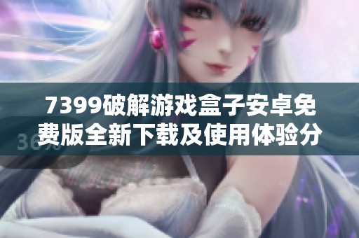 7399破解游戏盒子安卓免费版全新下载及使用体验分享