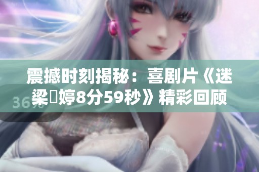 震撼时刻揭秘：喜剧片《迷梁婖婷8分59秒》精彩回顾与背后故事