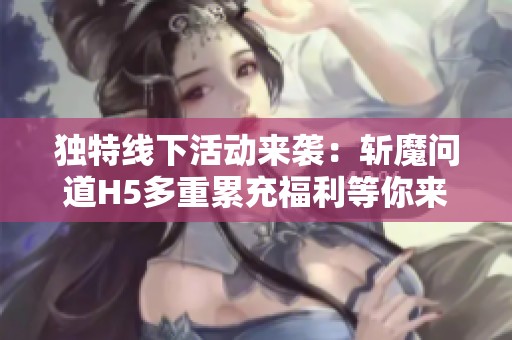 独特线下活动来袭：斩魔问道H5多重累充福利等你来享受