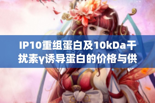 IP10重组蛋白及10kDa干扰素γ诱导蛋白的价格与供应信息查询