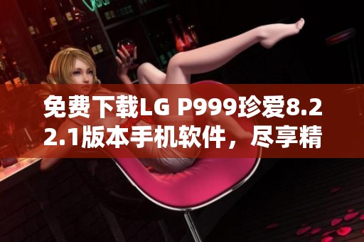 免费下载LG P999珍爱8.22.1版本手机软件，尽享精彩功能