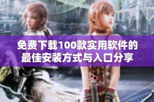 免费下载100款实用软件的最佳安装方式与入口分享