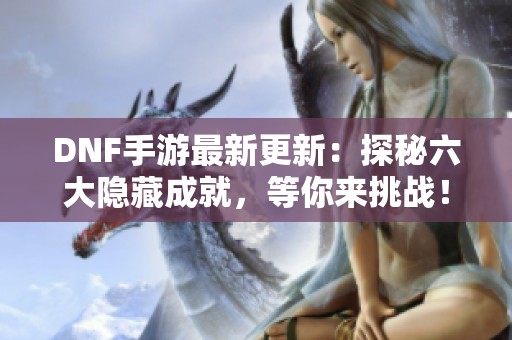 DNF手游最新更新：探秘六大隐藏成就，等你来挑战！