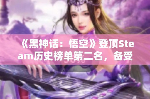 《黑神话：悟空》登顶Steam历史榜单第二名，备受瞩目