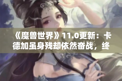 《魔兽世界》11.0更新：卡德加虽身残却依然奋战，终章战役震撼上线