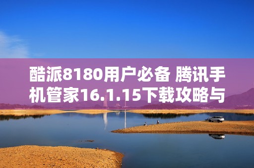 酷派8180用户必备 腾讯手机管家16.1.15下载攻略与体验分享