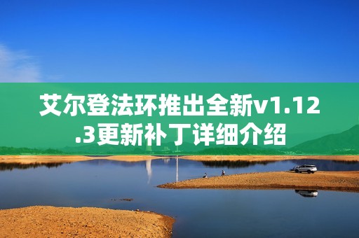 艾尔登法环推出全新v1.12.3更新补丁详细介绍