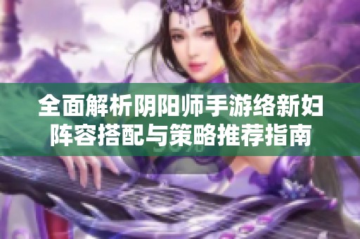 全面解析阴阳师手游络新妇阵容搭配与策略推荐指南