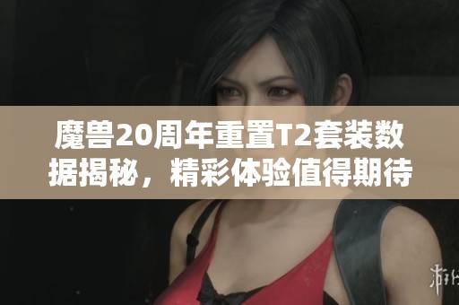 魔兽20周年重置T2套装数据揭秘，精彩体验值得期待！