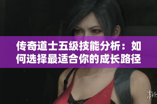 传奇道士五级技能分析：如何选择最适合你的成长路径