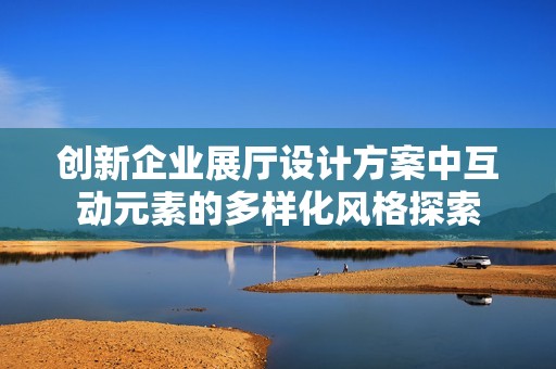 创新企业展厅设计方案中互动元素的多样化风格探索