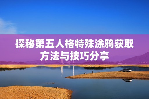探秘第五人格特殊涂鸦获取方法与技巧分享