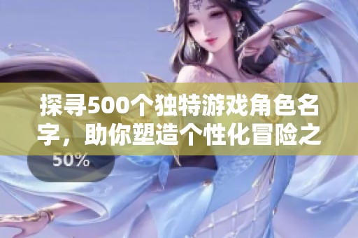探寻500个独特游戏角色名字，助你塑造个性化冒险之旅