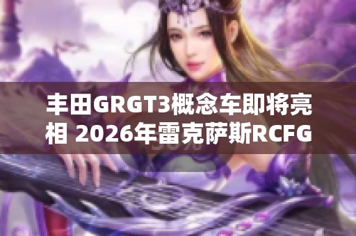丰田GRGT3概念车即将亮相 2026年雷克萨斯RCFGT3续集登场
