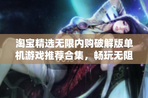 淘宝精选无限内购破解版单机游戏推荐合集，畅玩无阻体验乐趣无限