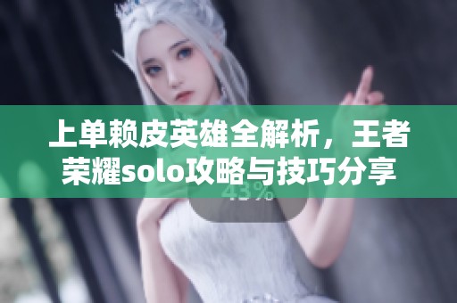 上单赖皮英雄全解析，王者荣耀solo攻略与技巧分享