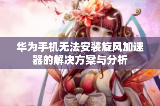 华为手机无法安装旋风加速器的解决方案与分析