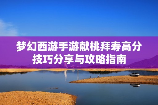 梦幻西游手游献桃拜寿高分技巧分享与攻略指南