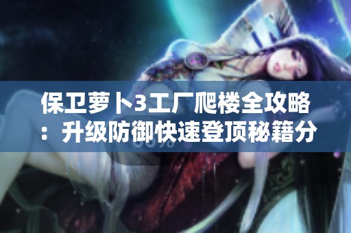 保卫萝卜3工厂爬楼全攻略：升级防御快速登顶秘籍分享