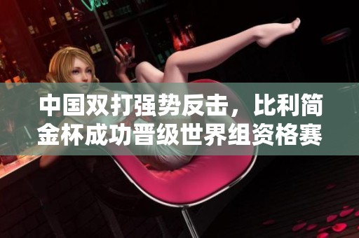 中国双打强势反击，比利简金杯成功晋级世界组资格赛