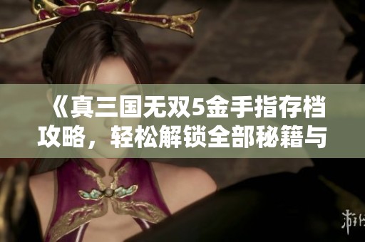 《真三国无双5金手指存档攻略，轻松解锁全部秘籍与通关技巧》