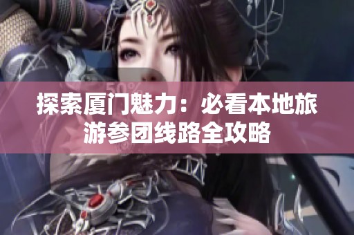 探索厦门魅力：必看本地旅游参团线路全攻略
