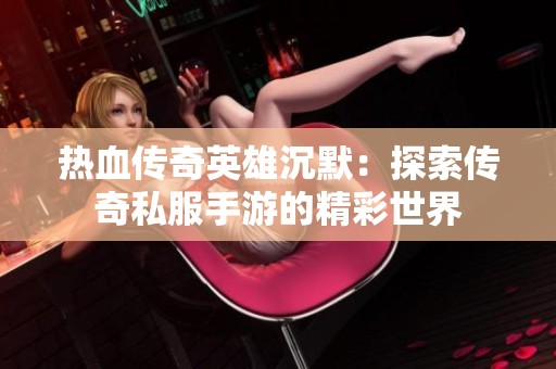 热血传奇英雄沉默：探索传奇私服手游的精彩世界